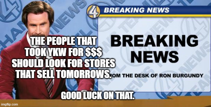 Ron Burgandy | THE PEOPLE THAT TOOK YKW FOR $$$ SHOULD LOOK FOR STORES THAT SELL TOMORROWS. GOOD LUCK ON THAT. | image tagged in ron burgandy | made w/ Imgflip meme maker