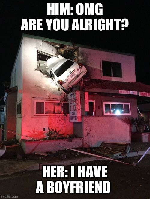 Car wreck | HIM: OMG ARE YOU ALRIGHT? HER: I HAVE A BOYFRIEND | image tagged in cars | made w/ Imgflip meme maker