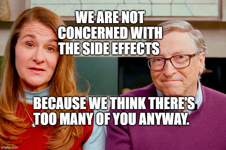 Melinda & Bill Gates | WE ARE NOT CONCERNED WITH THE SIDE EFFECTS; BECAUSE WE THINK THERE'S TOO MANY OF YOU ANYWAY. | image tagged in melinda bill gates | made w/ Imgflip meme maker