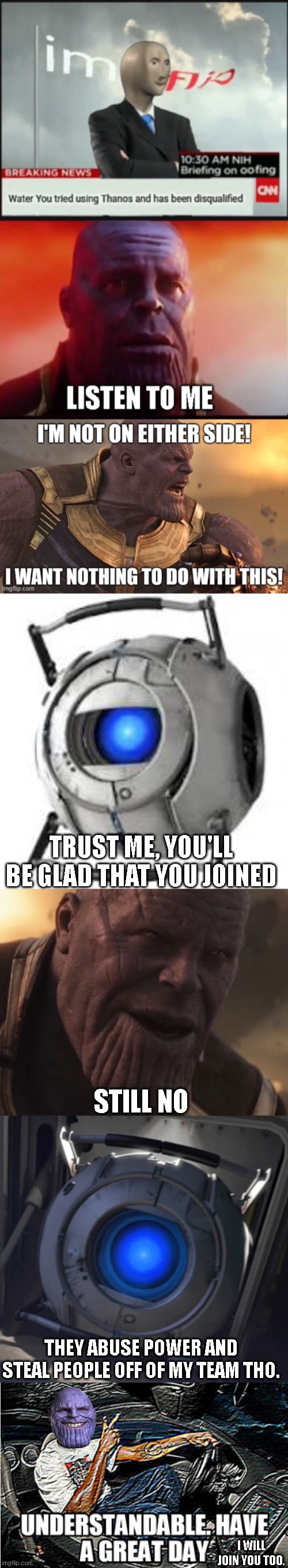 TRUST ME, YOU'LL BE GLAD THAT YOU JOINED; STILL NO; THEY ABUSE POWER AND STEAL PEOPLE OFF OF MY TEAM THO. I WILL JOIN YOU TOO. | image tagged in wheatley,thanos all that for a drop of blood,understandable have a great day | made w/ Imgflip meme maker