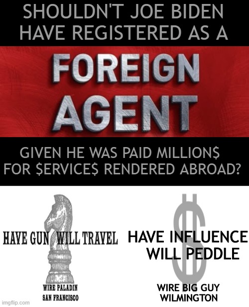 Biden & Biden, Unregistered Foreign Agents. So Why Aren't We Asking This Question? | SHOULDN'T JOE BIDEN 
HAVE REGISTERED AS A; GIVEN HE WAS PAID MILLION$  
FOR $ERVICE$ RENDERED ABROAD? | image tagged in politics,joe biden,hunter biden,the question just hit me,foreign agents,can of worms | made w/ Imgflip meme maker