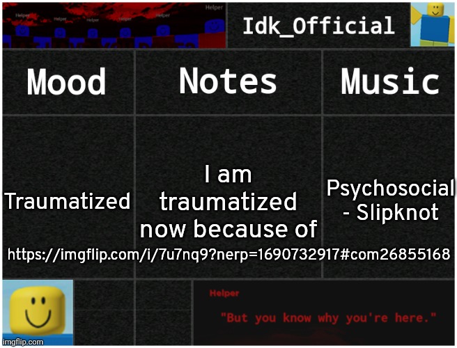 Who in their right mind thought that was a good idea to post such a thing??? | Psychosocial - Slipknot; Traumatized; I am traumatized
now because of; https://imgflip.com/i/7u7nq9?nerp=1690732917#com26855168 | image tagged in idk's helper template,idk,stuff,s o u p,carck | made w/ Imgflip meme maker