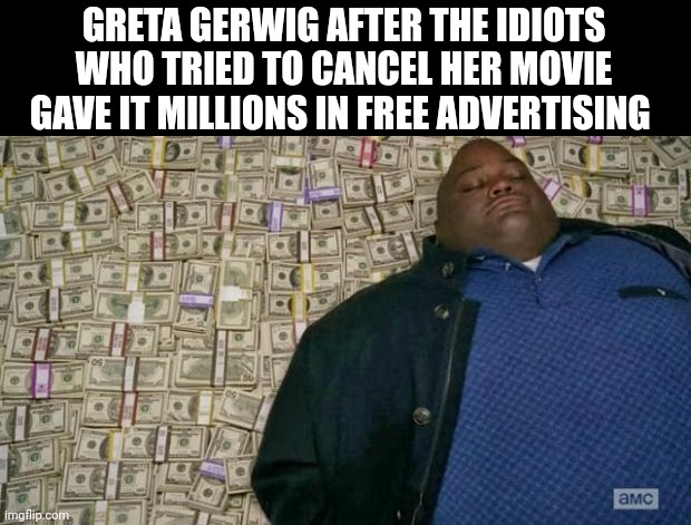 Love it when their love of cancel culture backfires | GRETA GERWIG AFTER THE IDIOTS WHO TRIED TO CANCEL HER MOVIE GAVE IT MILLIONS IN FREE ADVERTISING | image tagged in huell money,scumbag republicans,terrorists,conservative hypocrisy,incel,barbie | made w/ Imgflip meme maker