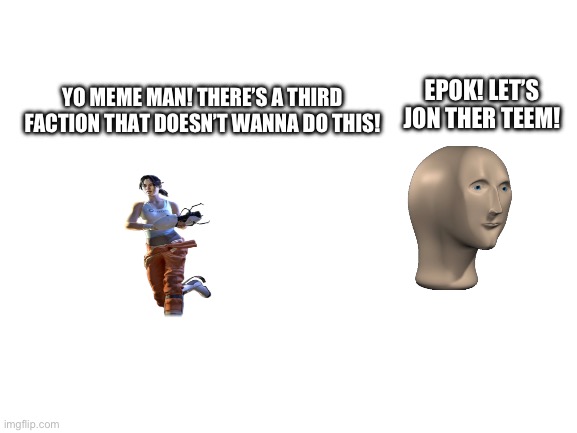 Blank White Template | YO MEME MAN! THERE’S A THIRD FACTION THAT DOESN’T WANNA DO THIS! EPOK! LET’S JON THER TEEM! | image tagged in blank white template | made w/ Imgflip meme maker