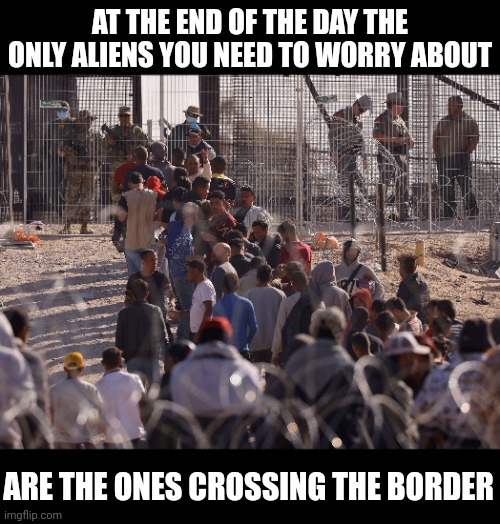 The only alien invasion I'm concerned about right now. | AT THE END OF THE DAY THE ONLY ALIENS YOU NEED TO WORRY ABOUT; ARE THE ONES CROSSING THE BORDER | image tagged in memes | made w/ Imgflip meme maker