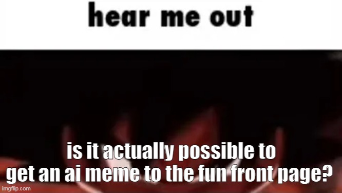 i think iceu could pass it off easily | is it actually possible to get an ai meme to the fun front page? | image tagged in hear me out | made w/ Imgflip meme maker