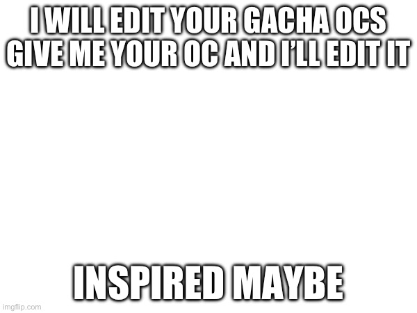 I WILL EDIT YOUR GACHA OCS GIVE ME YOUR OC AND I’LL EDIT IT; INSPIRED MAYBE | made w/ Imgflip meme maker