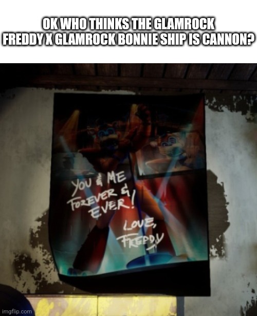 Who Thinks? | OK WHO THINKS THE GLAMROCK FREDDY X GLAMROCK BONNIE SHIP IS CANNON? | image tagged in fnaf | made w/ Imgflip meme maker