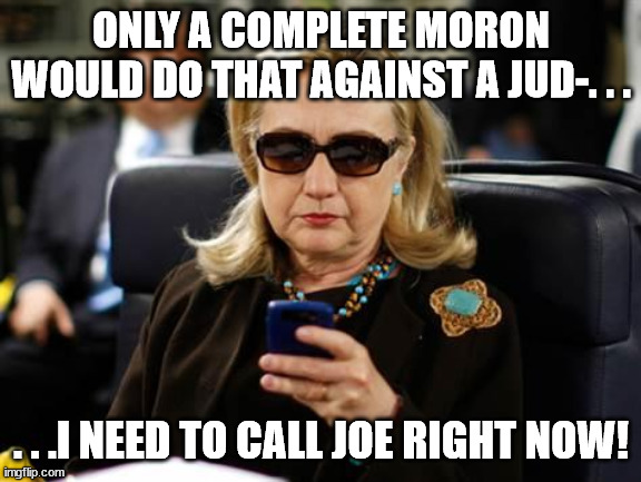Hillary Clinton Cellphone Meme | ONLY A COMPLETE MORON WOULD DO THAT AGAINST A JUD-. . . . . .I NEED TO CALL JOE RIGHT NOW! | image tagged in memes,hillary clinton cellphone | made w/ Imgflip meme maker