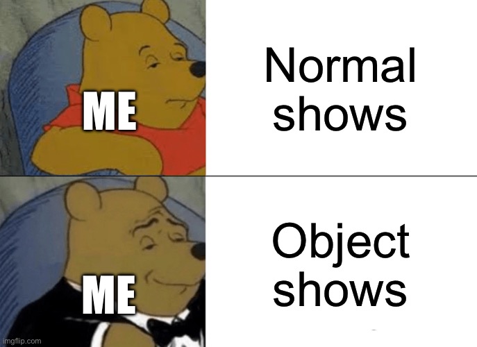 Tuxedo Winnie The Pooh Meme | Normal shows; ME; Object shows; ME | image tagged in memes,tuxedo winnie the pooh,memenade | made w/ Imgflip meme maker