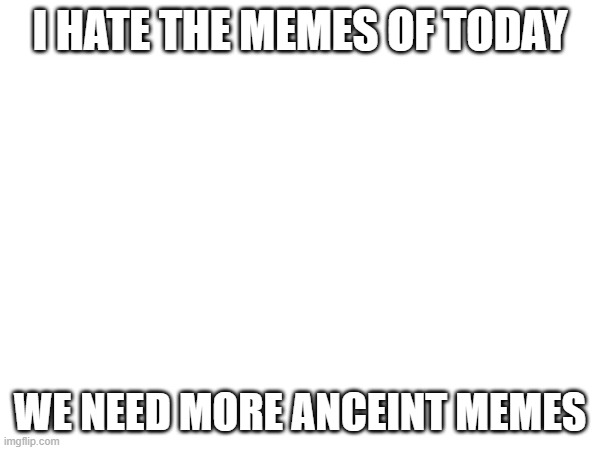 ANICENT MEMES ARE NEEDED | I HATE THE MEMES OF TODAY; WE NEED MORE ANCEINT MEMES | image tagged in ancient memes are needed | made w/ Imgflip meme maker