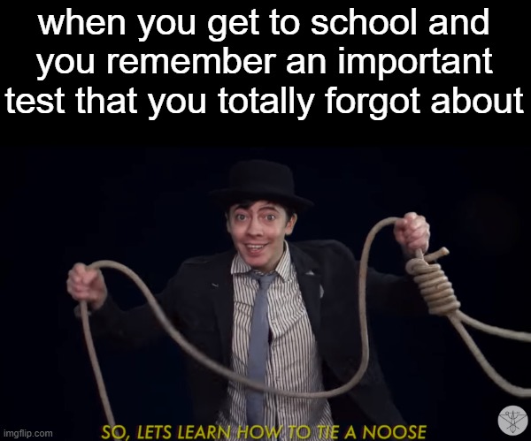 happens to me many times | when you get to school and you remember an important test that you totally forgot about | image tagged in lets learn how to tie a noose | made w/ Imgflip meme maker