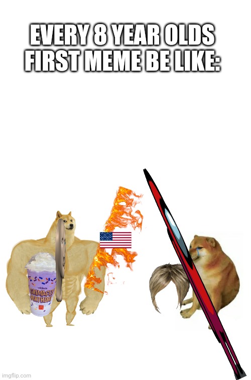 EVERY 8 YEAR OLDS FIRST MEME BE LIKE: | image tagged in blank white template,memes,buff doge vs cheems | made w/ Imgflip meme maker