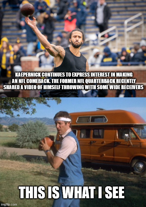 KAEPERNICK CONTINUES TO EXPRESS INTEREST IN MAKING AN NFL COMEBACK. THE FORMER NFL QUARTERBACK RECENTLY SHARED A VIDEO OF HIMSELF THROWING WITH SOME WIDE RECEIVERS; THIS IS WHAT I SEE | image tagged in kapernick,uncle rico,napolean dynamite | made w/ Imgflip meme maker