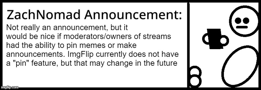 ZachNomad Message | Not really an announcement, but it would be nice if moderators/owners of streams had the ability to pin memes or make announcements. ImgFlip currently does not have a "pin" feature, but that may change in the future | image tagged in zachnomad announcement | made w/ Imgflip meme maker