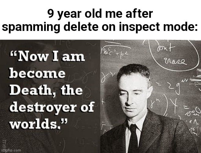 Now I am become Death, the destroyer of worlds. | 9 year old me after spamming delete on inspect mode: | image tagged in now i am become death the destroyer of worlds | made w/ Imgflip meme maker
