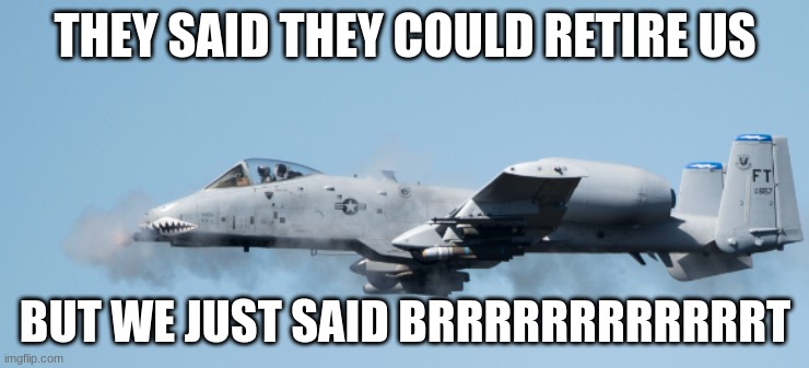 Air Force trying to retire the A-10 be like: | THEY SAID THEY COULD RETIRE US; BUT WE JUST SAID BRRRRRRRRRRRRT | image tagged in war thunder,dod,department of defense | made w/ Imgflip meme maker