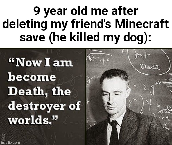 Now I am become Death, the destroyer of worlds. | 9 year old me after deleting my friend's Minecraft save (he killed my dog): | image tagged in now i am become death the destroyer of worlds | made w/ Imgflip meme maker