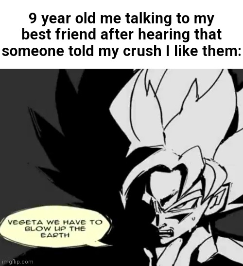 Vegeta we have to blow up the Earth | 9 year old me talking to my best friend after hearing that someone told my crush I like them: | image tagged in vegeta we have to blow up the earth | made w/ Imgflip meme maker