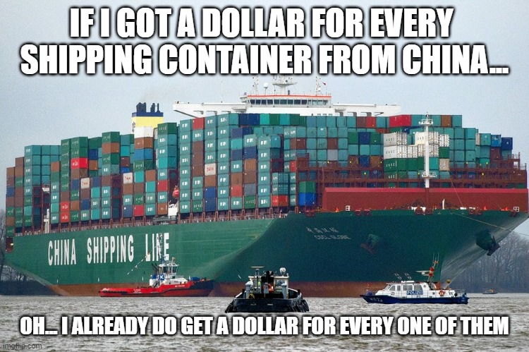 Chinese container ship | IF I GOT A DOLLAR FOR EVERY 
SHIPPING CONTAINER FROM CHINA... OH... I ALREADY DO GET A DOLLAR FOR EVERY ONE OF THEM | image tagged in chinese container ship | made w/ Imgflip meme maker