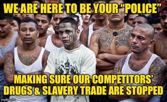 MS13 Family Pic | WE ARE HERE TO BE YOUR “POLICE” MAKING SURE OUR COMPETITORS’ DRUGS & SLAVERY TRADE ARE STOPPED | image tagged in ms13 family pic | made w/ Imgflip meme maker