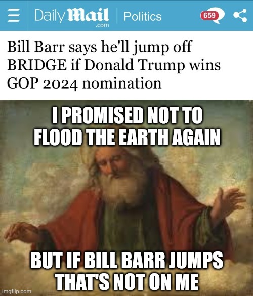 Might need to start building an ark. | I PROMISED NOT TO FLOOD THE EARTH AGAIN; BUT IF BILL BARR JUMPS
THAT'S NOT ON ME | image tagged in god | made w/ Imgflip meme maker