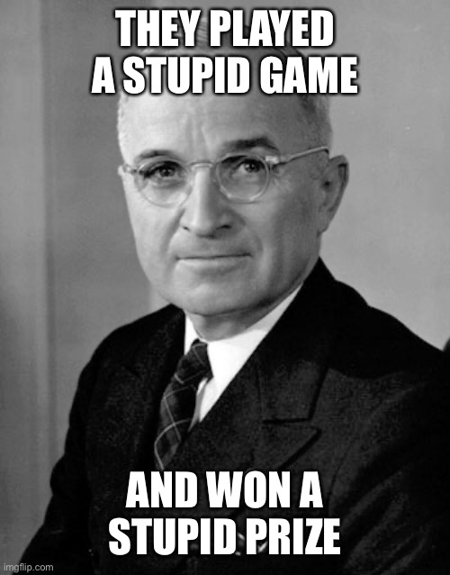 Harry Truman | THEY PLAYED A STUPID GAME AND WON A STUPID PRIZE | image tagged in harry truman | made w/ Imgflip meme maker