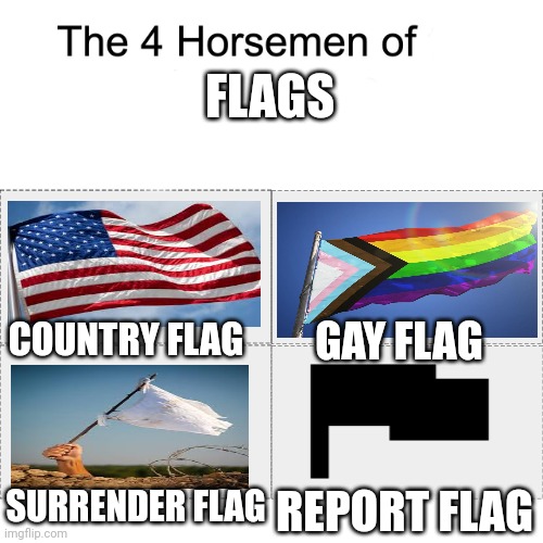 F L A G S | FLAGS; COUNTRY FLAG; GAY FLAG; SURRENDER FLAG; REPORT FLAG | image tagged in four horsemen,flags,usa,lgbtq,surrender,report | made w/ Imgflip meme maker