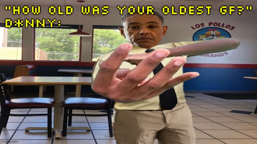 Gus Fring holding up 4 fingers | "HOW OLD WAS YOUR OLDEST GF?"
D*NNY: | image tagged in gus fring holding up 4 fingers | made w/ Imgflip meme maker