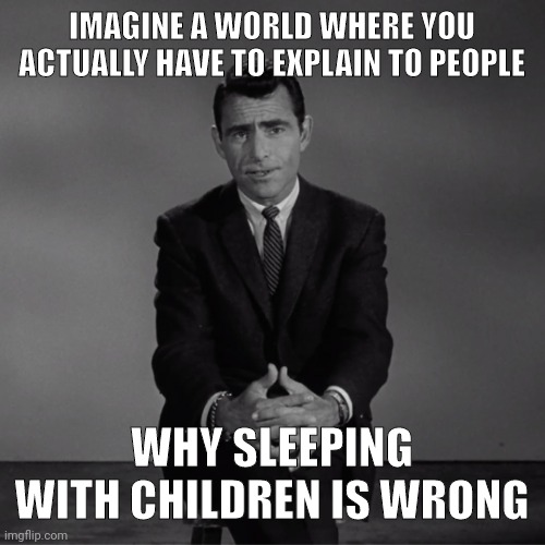 We live with complete monsters. | IMAGINE A WORLD WHERE YOU ACTUALLY HAVE TO EXPLAIN TO PEOPLE; WHY SLEEPING WITH CHILDREN IS WRONG | image tagged in imagine if you will | made w/ Imgflip meme maker