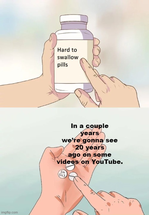 Sad but true. | In a couple years we're gonna see 20 years ago on some videos on YouTube. | image tagged in memes,hard to swallow pills,20 | made w/ Imgflip meme maker