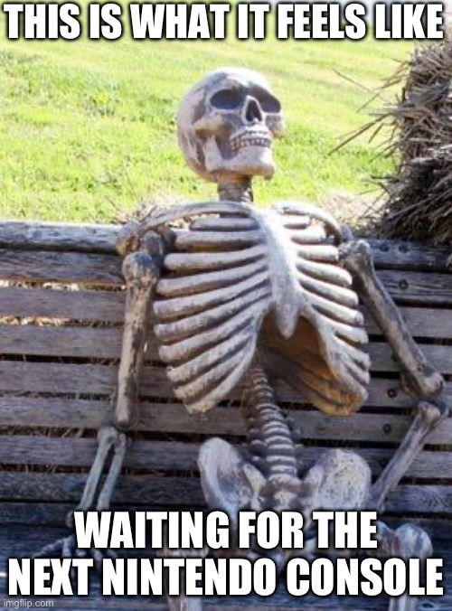 I know it hasn’t been THAT long, but idc | THIS IS WHAT IT FEELS LIKE; WAITING FOR THE NEXT NINTENDO CONSOLE | image tagged in memes,waiting skeleton,nintendo | made w/ Imgflip meme maker