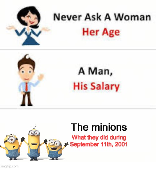 Never ask a woman her age | The minions; What they did during September 11th, 2001 | image tagged in never ask a woman her age | made w/ Imgflip meme maker