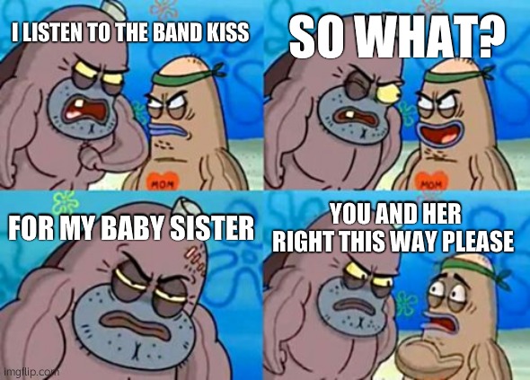 How Tough Are You Meme | SO WHAT? I LISTEN TO THE BAND KISS; FOR MY BABY SISTER; YOU AND HER RIGHT THIS WAY PLEASE | image tagged in memes,how tough are you | made w/ Imgflip meme maker