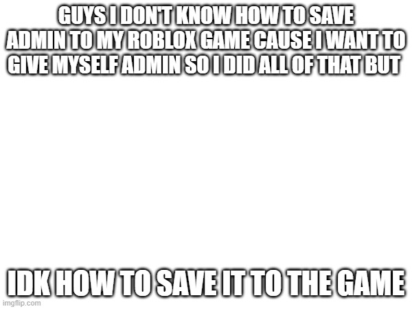 GUYS I DON'T KNOW HOW TO SAVE ADMIN TO MY ROBLOX GAME CAUSE I WANT TO GIVE MYSELF ADMIN SO I DID ALL OF THAT BUT; IDK HOW TO SAVE IT TO THE GAME | made w/ Imgflip meme maker