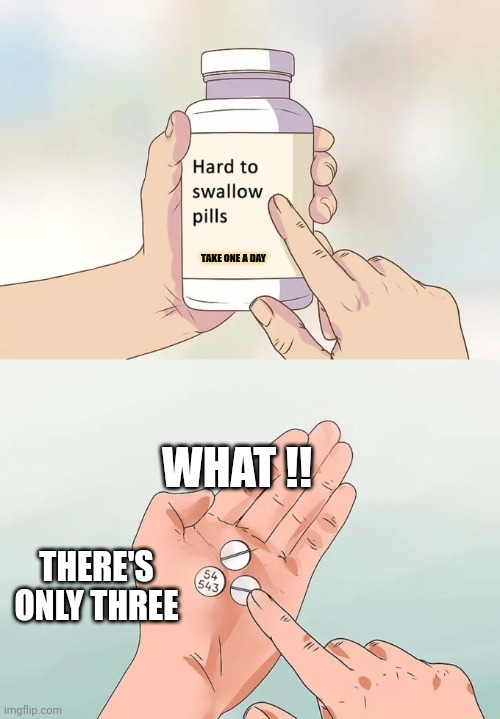 Hard To Swallow Pills Meme | TAKE ONE A DAY; WHAT !! THERE'S ONLY THREE | image tagged in memes,hard to swallow pills | made w/ Imgflip meme maker