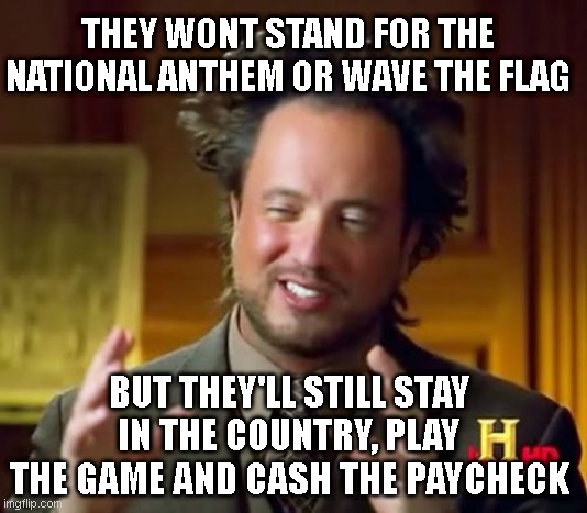 Ancient Aliens | THEY WONT STAND FOR THE NATIONAL ANTHEM OR WAVE THE FLAG; BUT THEY'LL STILL STAY IN THE COUNTRY, PLAY THE GAME AND CASH THE PAYCHECK | image tagged in memes,ancient aliens | made w/ Imgflip meme maker
