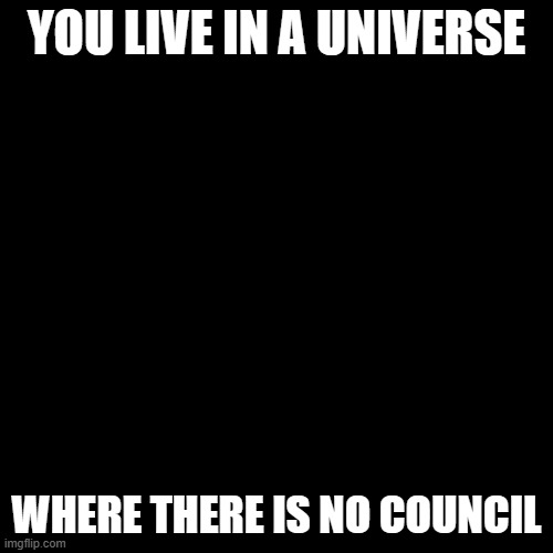 fake ending | YOU LIVE IN A UNIVERSE; WHERE THERE IS NO COUNCIL | image tagged in memes,blank transparent square | made w/ Imgflip meme maker