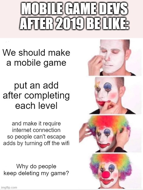 Why does every mobile game nowadays follow this formula ? | MOBILE GAME DEVS AFTER 2019 BE LIKE:; We should make a mobile game; put an add after completing each level; and make it require internet connection so people can't escape adds by turning off the wifi; Why do people keep deleting my game? | image tagged in memes,clown applying makeup | made w/ Imgflip meme maker