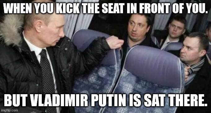 WHEN YOU PISS OFF VLADIMIR PUTIN | WHEN YOU KICK THE SEAT IN FRONT OF YOU. BUT VLADIMIR PUTIN IS SAT THERE. | image tagged in putin on a bus | made w/ Imgflip meme maker