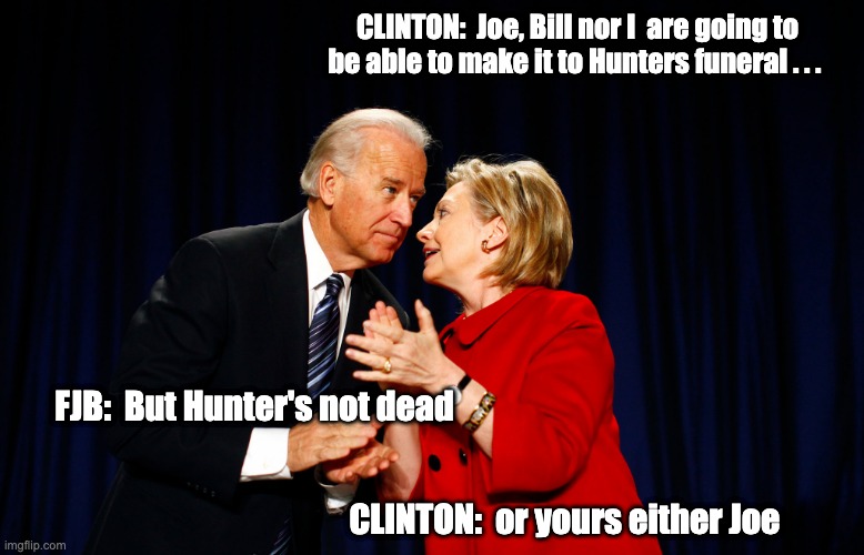 Not going to be able to make it - rohb/rupe | CLINTON:  Joe, Bill nor I  are going to be able to make it to Hunters funeral . . . FJB:  But Hunter's not dead; CLINTON:  or yours either Joe | image tagged in hillary clinton hunter biden,joe biden | made w/ Imgflip meme maker