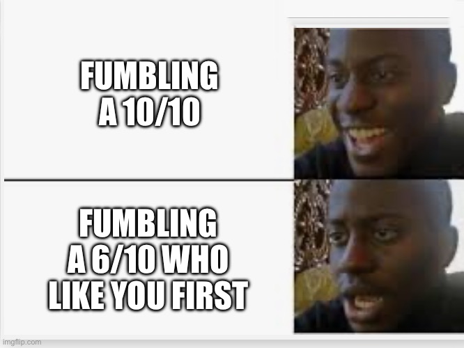 Happy then sad | FUMBLING A 10/10; FUMBLING A 6/10 WHO LIKE YOU FIRST | image tagged in happy then sad | made w/ Imgflip meme maker