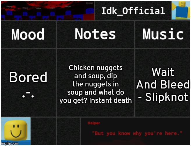 What the heck am I even doing??? | Chicken nuggets and soup, dip the nuggets in soup and what do you get? Instant death; Bored .-. Wait And Bleed - Slipknot | image tagged in idk's helper template,idk,stuff,s o u p,carck,chicken nuggets dipped in soup | made w/ Imgflip meme maker