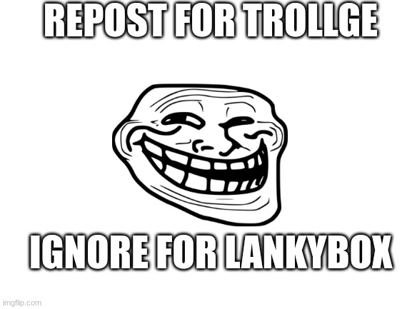 Blank White Template | REPOST FOR TROLLGE; IGNORE FOR LANKYBOX | image tagged in blank white template | made w/ Imgflip meme maker