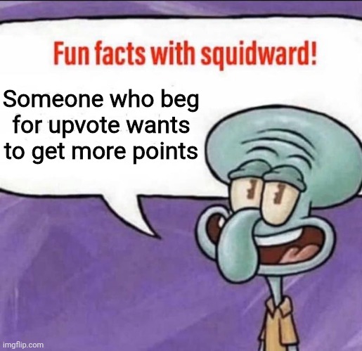 Fun Facts with Squidward | Someone who beg for upvote wants to get more points | image tagged in fun facts with squidward | made w/ Imgflip meme maker