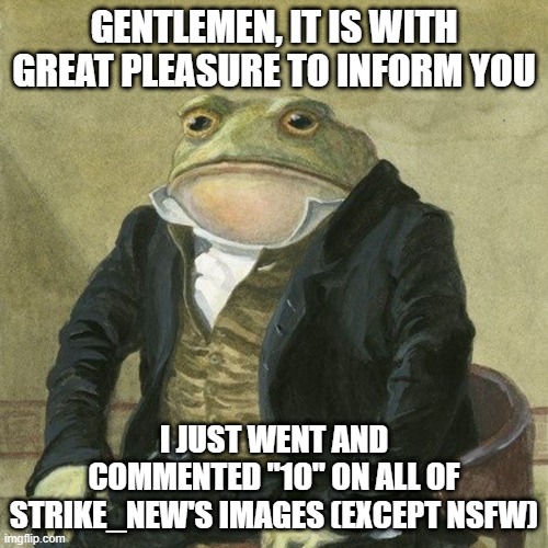 i hope that doesnt mean anything | GENTLEMEN, IT IS WITH GREAT PLEASURE TO INFORM YOU; I JUST WENT AND COMMENTED "10" ON ALL OF STRIKE_NEW'S IMAGES (EXCEPT NSFW) | image tagged in gentlemen it is with great pleasure to inform you that | made w/ Imgflip meme maker