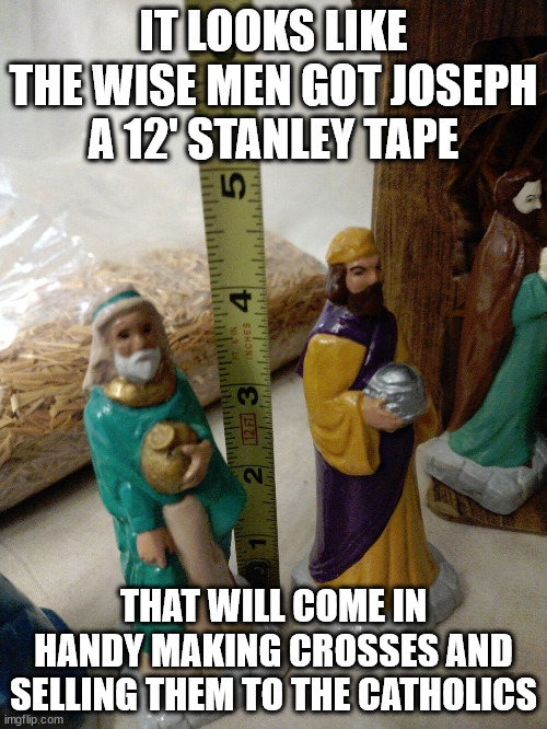 IT LOOKS LIKE THE WISE MEN GOT JOSEPH A 12' STANLEY TAPE; THAT WILL COME IN HANDY MAKING CROSSES AND SELLING THEM TO THE CATHOLICS | image tagged in it is all about the money | made w/ Imgflip meme maker