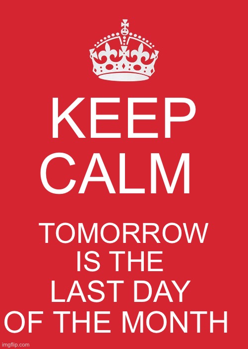 Tomorrow is the last day of the Month | KEEP CALM; TOMORROW IS THE; LAST DAY OF THE MONTH | image tagged in memes,keep calm and carry on red | made w/ Imgflip meme maker