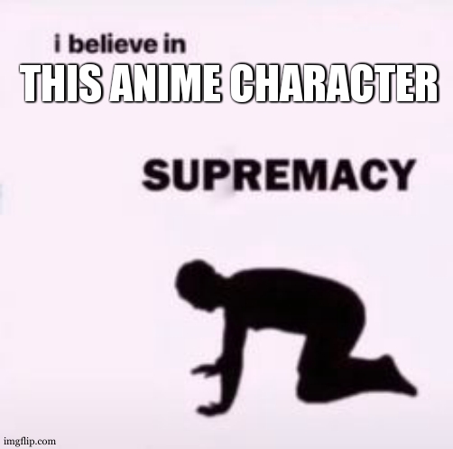 I believe in supremacy | THIS ANIME CHARACTER | image tagged in i believe in supremacy | made w/ Imgflip meme maker