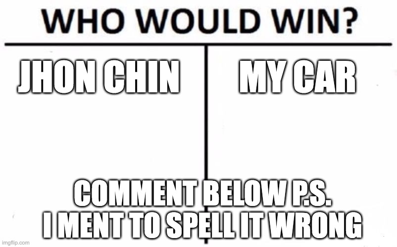 Who Would Win? | JHON CHIN; MY CAR; COMMENT BELOW P.S. I MENT TO SPELL IT WRONG | image tagged in memes,who would win | made w/ Imgflip meme maker